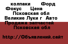 колпаки R-16 Форд Фокус-3 › Цена ­ 1 000 - Псковская обл., Великие Луки г. Авто » Продажа запчастей   . Псковская обл.